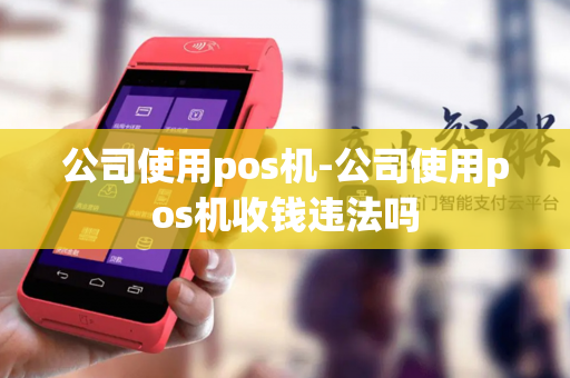 公司使用pos机-公司使用pos机收钱违法吗