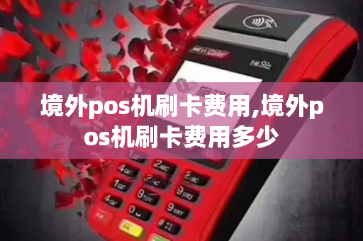 境外pos机刷卡费用,境外pos机刷卡费用多少