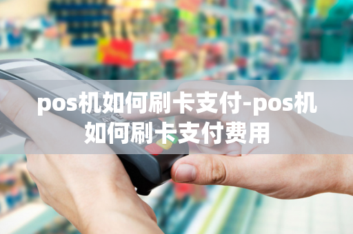 pos机如何刷卡支付-pos机如何刷卡支付费用