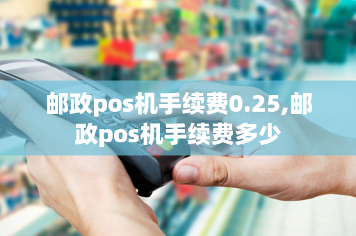 邮政pos机手续费0.25,邮政pos机手续费多少