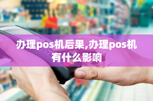 办理pos机后果,办理pos机有什么影响