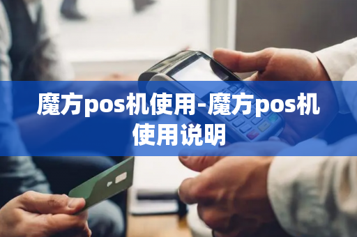 魔方pos机使用-魔方pos机使用说明