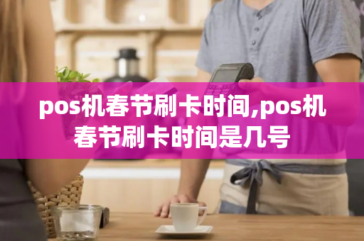 pos机春节刷卡时间,pos机春节刷卡时间是几号-第1张图片-POS机中心