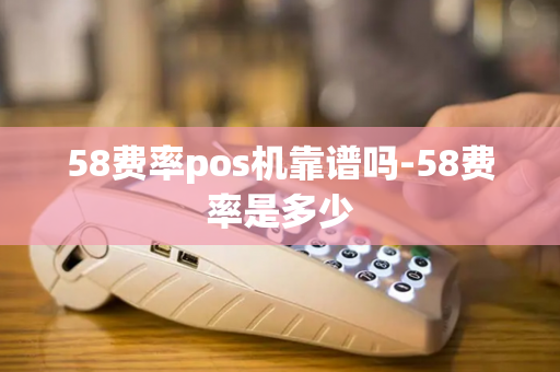 58费率pos机靠谱吗-58费率是多少