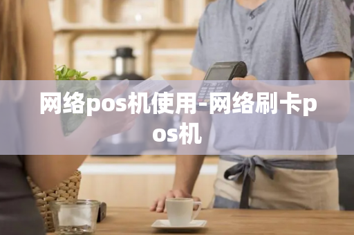 网络pos机使用-网络刷卡pos机