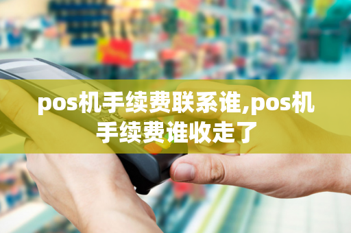 pos机手续费联系谁,pos机手续费谁收走了-第1张图片-POS机中心