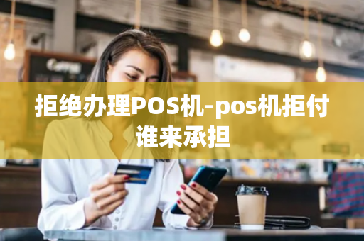 拒绝办理POS机-pos机拒付谁来承担-第1张图片-POS机中心