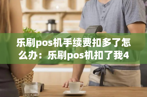 乐刷pos机手续费扣多了怎么办：乐刷pos机扣了我400块钱