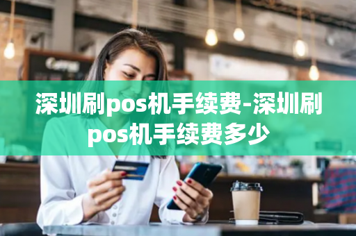 深圳刷pos机手续费-深圳刷pos机手续费多少