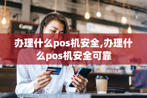 办理什么pos机安全,办理什么pos机安全可靠