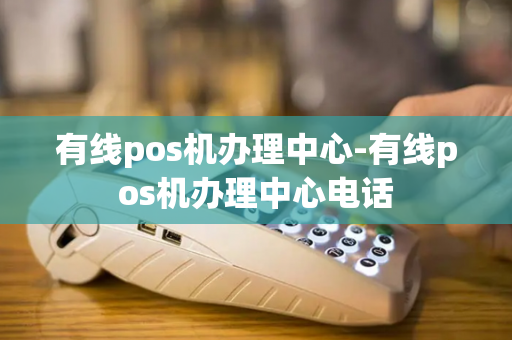 有线pos机办理中心-有线pos机办理中心电话