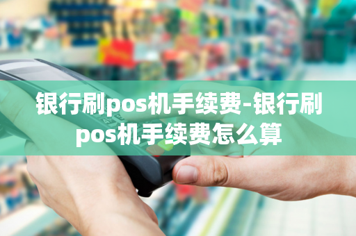 银行刷pos机手续费-银行刷pos机手续费怎么算-第1张图片-POS机中心