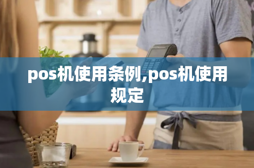 pos机使用条例,pos机使用规定