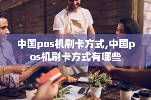 中国pos机刷卡方式,中国pos机刷卡方式有哪些-第1张图片-POS机中心