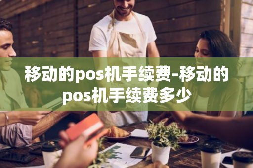 移动的pos机手续费-移动的pos机手续费多少-第1张图片-POS机中心