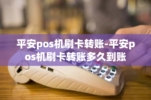 平安pos机刷卡转账-平安pos机刷卡转账多久到账-第1张图片-POS机中心