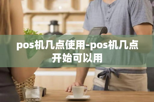 pos机几点使用-pos机几点开始可以用-第1张图片-POS机中心