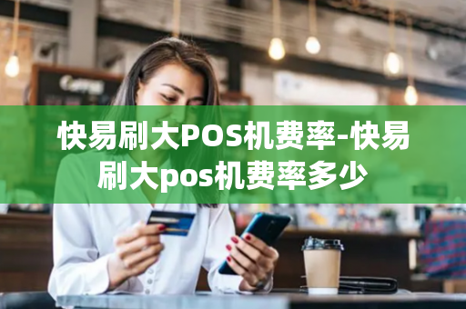 快易刷大POS机费率-快易刷大pos机费率多少