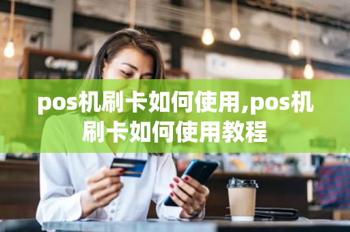 pos机刷卡如何使用,pos机刷卡如何使用教程