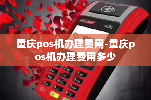 重庆pos机办理费用-重庆pos机办理费用多少-第1张图片-POS机中心