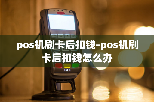 pos机刷卡后扣钱-pos机刷卡后扣钱怎么办