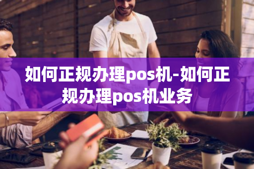 如何正规办理pos机-如何正规办理pos机业务-第1张图片-POS机中心