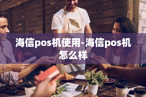 海信pos机使用-海信pos机怎么样-第1张图片-POS机中心