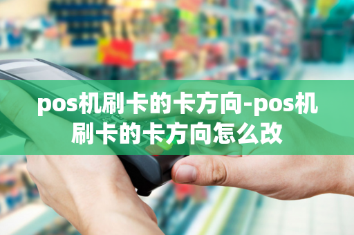 pos机刷卡的卡方向-pos机刷卡的卡方向怎么改