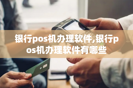 银行pos机办理软件,银行pos机办理软件有哪些-第1张图片-POS机中心