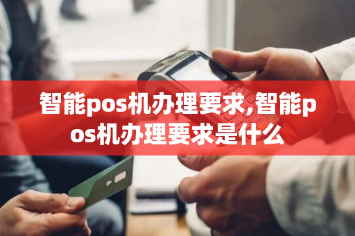 智能pos机办理要求,智能pos机办理要求是什么-第1张图片-POS机中心