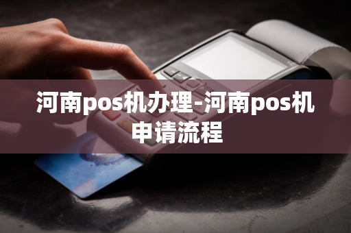 河南pos机办理-河南pos机申请流程