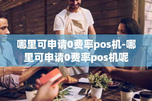 哪里可申请0费率pos机-哪里可申请0费率pos机呢