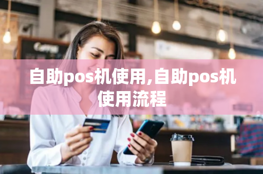 自助pos机使用,自助pos机使用流程-第1张图片-POS机中心