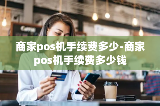 商家pos机手续费多少-商家pos机手续费多少钱