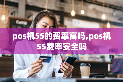 pos机55的费率高吗,pos机55费率安全吗-第1张图片-POS机中心