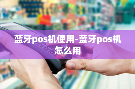 蓝牙pos机使用-蓝牙pos机怎么用