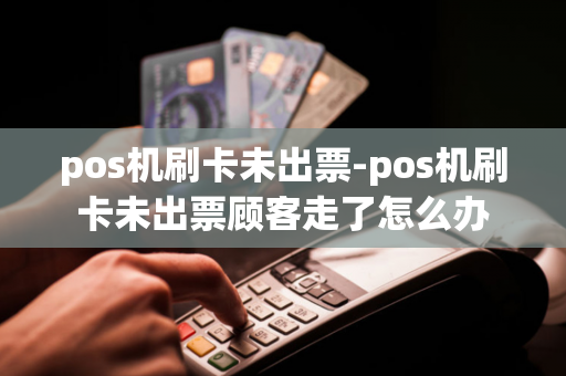 pos机刷卡未出票-pos机刷卡未出票顾客走了怎么办-第1张图片-POS机中心