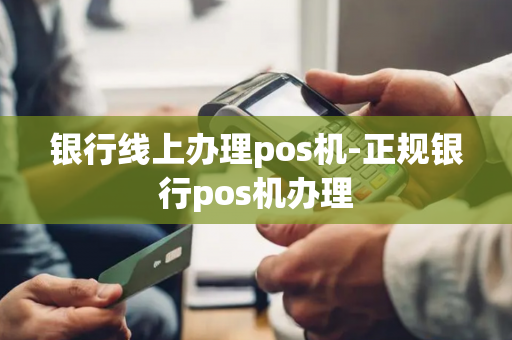 银行线上办理pos机-正规银行pos机办理-第1张图片-POS机中心