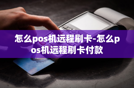 怎么pos机远程刷卡-怎么pos机远程刷卡付款-第1张图片-POS机中心