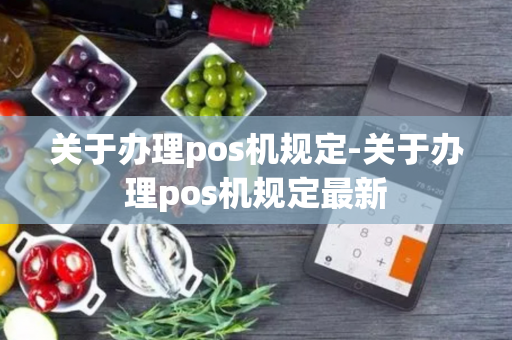 关于办理pos机规定-关于办理pos机规定最新-第1张图片-POS机中心