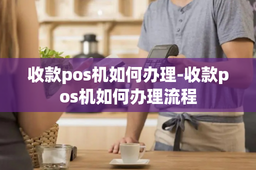 收款pos机如何办理-收款pos机如何办理流程