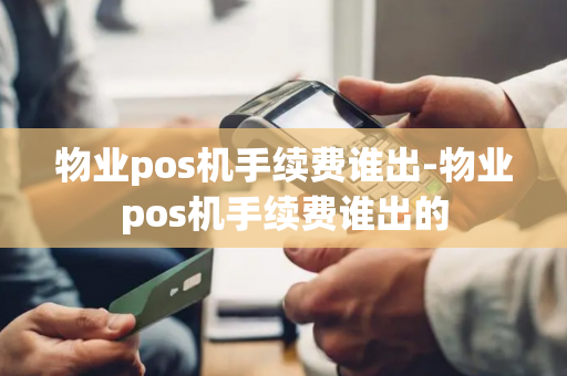 物业pos机手续费谁出-物业pos机手续费谁出的-第1张图片-POS机中心