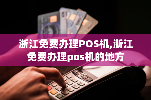 浙江免费办理POS机,浙江免费办理pos机的地方