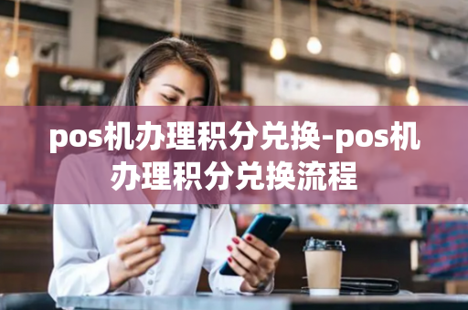 pos机办理积分兑换-pos机办理积分兑换流程-第1张图片-POS机中心