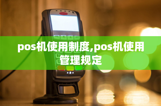 pos机使用制度,pos机使用管理规定-第1张图片-POS机中心