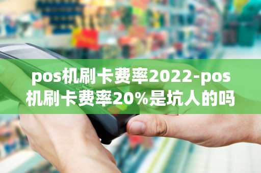 pos机刷卡费率2022-pos机刷卡费率20%是坑人的吗-第1张图片-POS机中心