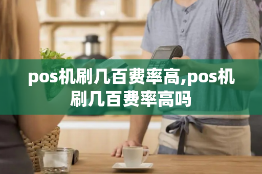 pos机刷几百费率高,pos机刷几百费率高吗