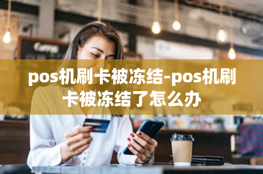 pos机刷卡被冻结-pos机刷卡被冻结了怎么办-第1张图片-POS机中心