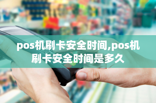 pos机刷卡安全时间,pos机刷卡安全时间是多久