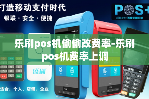 乐刷pos机偷偷改费率-乐刷pos机费率上调